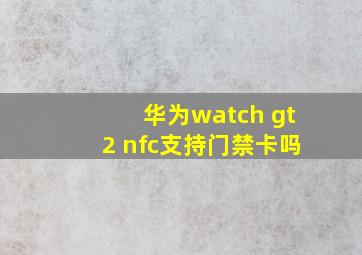 华为watch gt2 nfc支持门禁卡吗